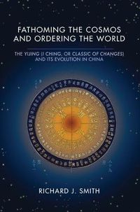 Cover image for Fathoming the Cosmos and Ordering the World: The Yijing (I Ching, or Classic of Changes) and Its Evolution in China