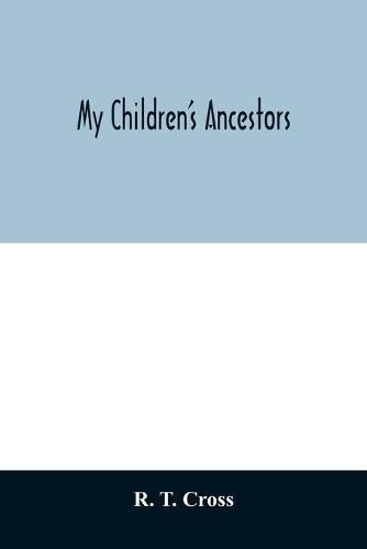 Cover image for My children's ancestors; data concerning about four hundred New England ancestors of the children of Roselle Theodore Cross and his wife Emma Asenath (Bridgman) Cross; also names of many ancestors in England, and descendants of Mr. and Mrs. Cross's grandpa