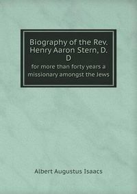 Cover image for Biography of the Rev. Henry Aaron Stern, D. D for more than forty years a missionary amongst the Jews