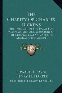 Cover image for The Charity of Charles Dickens: His Interest in the Home for Fallen Women and a History of the Strange Case of Caroline Maynard Thompson