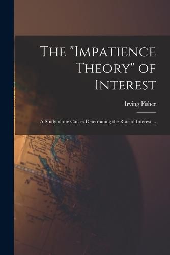 Cover image for The "impatience Theory" of Interest; a Study of the Causes Determining the Rate of Interest ...