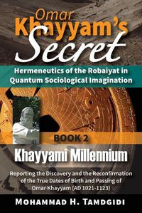 Cover image for Omar Khayyam's Secret: Hermeneutics of the Robaiyat in Quantum Sociological Imagination: Book 2: Khayyami Millennium: Reporting the Discovery and the Reconfirmation of the True Dates of Birth and Passing of Omar Khayyam (AD 1021-1123)