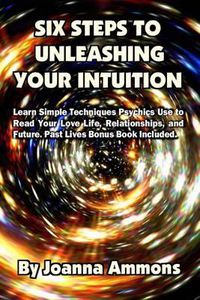 Cover image for 6 Steps to Unleashing Your Intuition: Learn Simple Techniques Psychics Use to Read Your Love Life, Relationships, and Future. Past Lives Bonus Book Included.