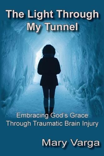 Cover image for The Light Through My Tunnel: Embracing God's Grace Through Traumatic Brain Injury