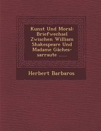 Cover image for Kunst Und Moral: Briefwechsel Zwischen William Shakespeare Und Madame Gaches-Sarraute ......