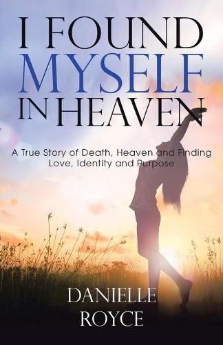 Cover image for I Found Myself in Heaven: A True Story of Death, Heaven and Finding Love, Identity and Purpose