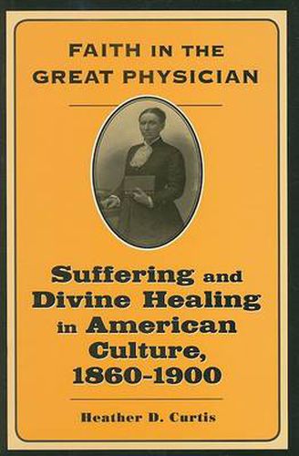 Cover image for Faith in the Great Physician: Suffering and Divine Healing in American Culture, 1860-1900