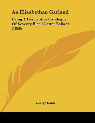 Cover image for An Elizabethan Garland: Being a Descriptive Catalogue of Seventy Black-Letter Ballads (1856)