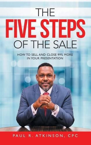 The Five Steps of the Sale: How to Sell and Close 99% More in Your Presentation