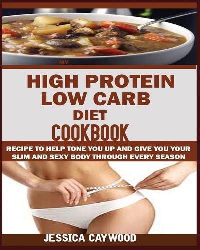 Cover image for High Protein Low Carb Diet Cookbook: : Recipes to Help Tone You Up and Give You Your Slim and Sexy Body Through Every Season.