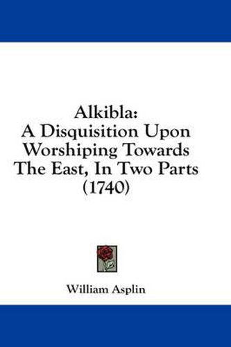 Cover image for Alkibla: A Disquisition Upon Worshiping Towards the East, in Two Parts (1740)