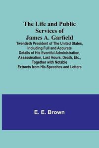 Cover image for The Life and Public Services of James A. Garfield