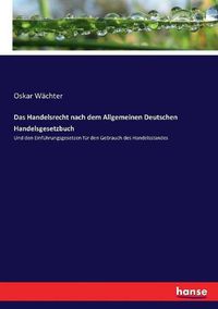 Cover image for Das Handelsrecht nach dem Allgemeinen Deutschen Handelsgesetzbuch: Und den Einfuhrungsgesetzen fur den Gebrauch des Handelsstandes