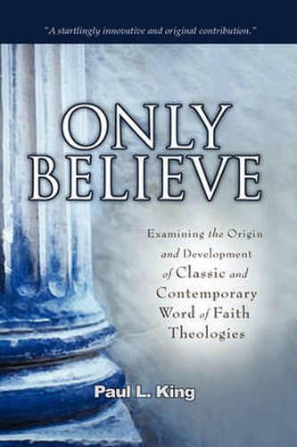 Cover image for Only Believe: Examining the Origin and Development of Classic and Contemporary  word of Faith  Theologies