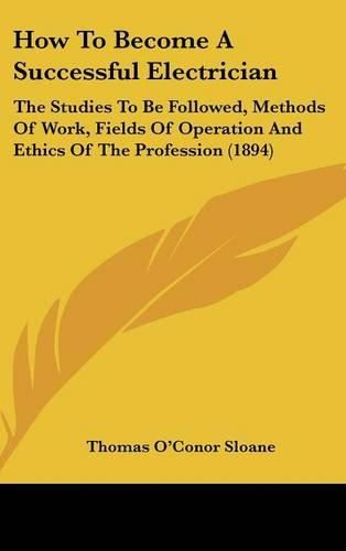 Cover image for How to Become a Successful Electrician: The Studies to Be Followed, Methods of Work, Fields of Operation and Ethics of the Profession (1894)