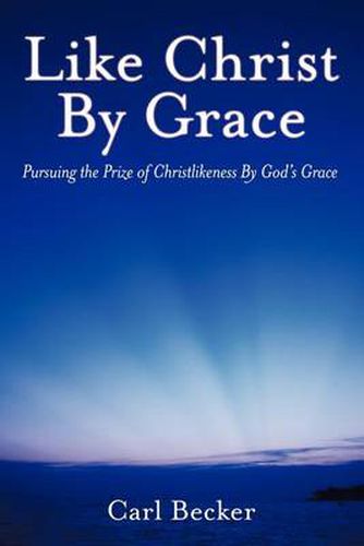 Cover image for Like Christ By Grace: Pursuing the Prize of Christlikeness By God's Grace