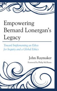 Cover image for Empowering Bernard Lonergan's Legacy: Toward Implementing an Ethos for Inquiry and a Global Ethics