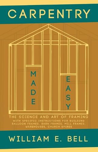 Carpentry Made Easy - The Science and Art of Framing - With Specific Instructions for Building Balloon Frames, Barn Frames, Mill Frames, Warehouses, Church Spires