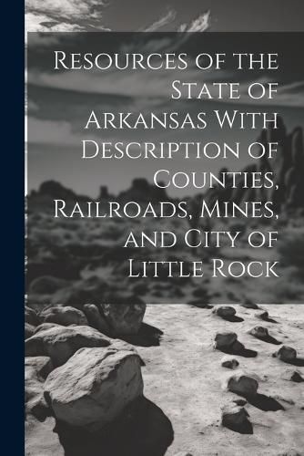 Cover image for Resources of the State of Arkansas With Description of Counties, Railroads, Mines, and City of Little Rock