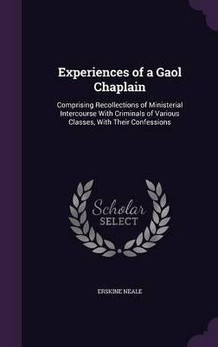 Cover image for Experiences of a Gaol Chaplain: Comprising Recollections of Ministerial Intercourse with Criminals of Various Classes, with Their Confessions