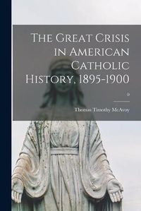 Cover image for The Great Crisis in American Catholic History, 1895-1900; 0