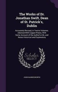 Cover image for The Works of Dr. Jonathan Swift, Dean of St. Patrick's, Dublin: Accurately Revised, in Twelve Volumes. Adorned with Copper-Plates; With Some Account of the Author's Life, and Notes Historical and Explanatory