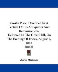 Cover image for Crosby Place, Described In A Lecture On Its Antiquities And Reminiscences: Delivered In The Great Hall, On The Evening Of Friday, August 5, 1842 (1842)