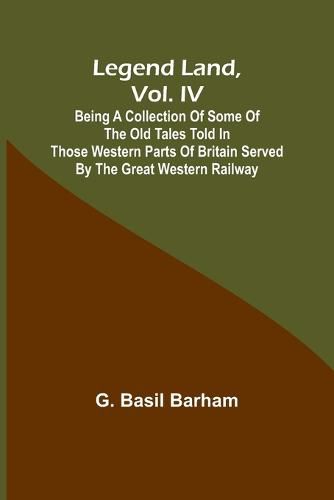 Cover image for Legend Land, Vol. IV; Being a Collection of Some of the Old Tales Told in Those Western Parts of Britain Served by the Great Western Railway