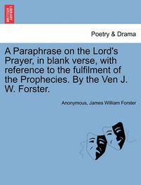 Cover image for A Paraphrase on the Lord's Prayer, in Blank Verse, with Reference to the Fulfilment of the Prophecies. by the Ven J. W. Forster.