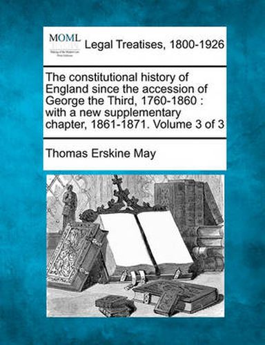 Cover image for The Constitutional History of England Since the Accession of George the Third, 1760-1860: With a New Supplementary Chapter, 1861-1871. Volume 3 of 3