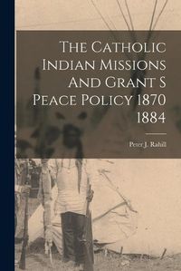 Cover image for The Catholic Indian Missions And Grant S Peace Policy 1870 1884