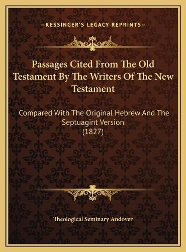 Cover image for Passages Cited from the Old Testament by the Writers of the New Testament: Compared with the Original Hebrew and the Septuagint Version (1827)