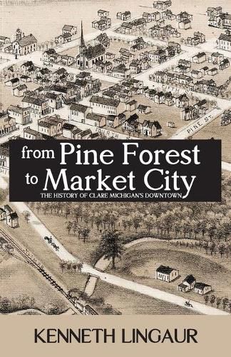 Cover image for From Pine Forest to Market City: The History of Clare Michigan's Downtown