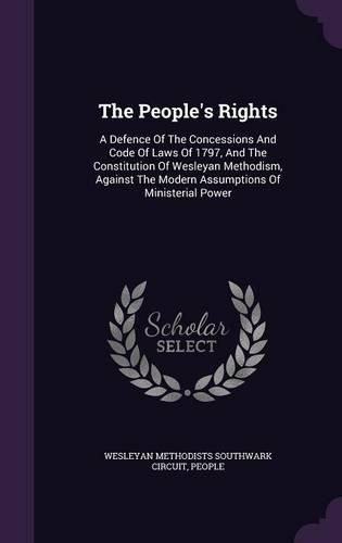 Cover image for The People's Rights: A Defence of the Concessions and Code of Laws of 1797, and the Constitution of Wesleyan Methodism, Against the Modern Assumptions of Ministerial Power