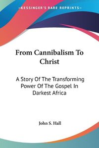 Cover image for From Cannibalism to Christ: A Story of the Transforming Power of the Gospel in Darkest Africa