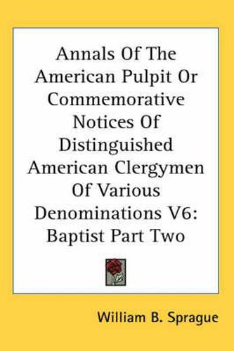 Cover image for Annals Of The American Pulpit Or Commemorative Notices Of Distinguished American Clergymen Of Various Denominations V6: Baptist Part Two