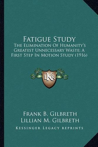 Cover image for Fatigue Study Fatigue Study: The Elimination of Humanity's Greatest Unnecessary Waste; A the Elimination of Humanity's Greatest Unnecessary Waste; A First Step in Motion Study (1916) First Step in Motion Study (1916)