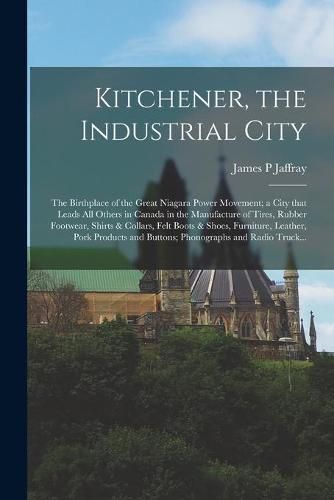 Cover image for Kitchener, the Industrial City; the Birthplace of the Great Niagara Power Movement; a City That Leads All Others in Canada in the Manufacture of Tires, Rubber Footwear, Shirts & Collars, Felt Boots & Shoes, Furniture, Leather, Pork Products And...