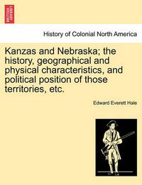 Cover image for Kanzas and Nebraska; The History, Geographical and Physical Characteristics, and Political Position of Those Territories, Etc.