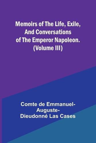 Cover image for Memoirs of the life, exile, and conversations of the Emperor Napoleon. (Volume III)