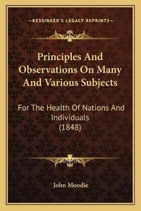 Cover image for Principles and Observations on Many and Various Subjects: For the Health of Nations and Individuals (1848)