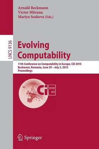 Cover image for Evolving Computability: 11th Conference on Computability in Europe, CiE 2015, Bucharest, Romania, June 29-July 3, 2015. Proceedings