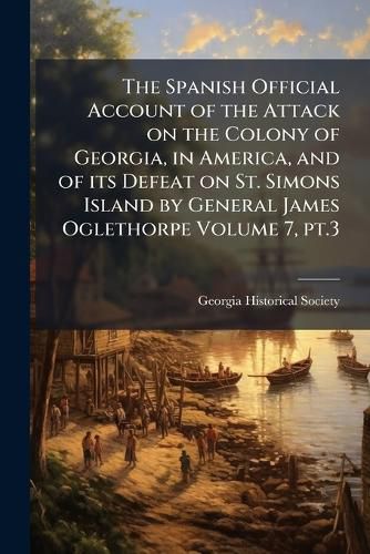 Cover image for The Spanish Official Account of the Attack on the Colony of Georgia, in America, and of Its Defeat on St. Simons Island by General James Oglethorpe