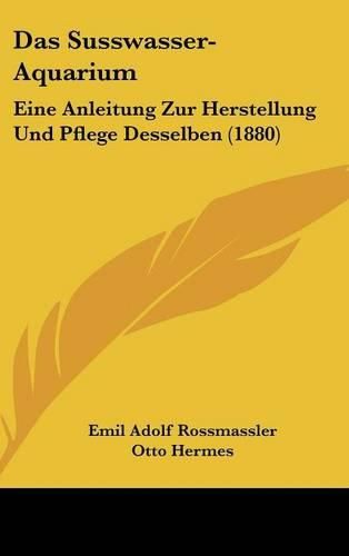 Das Susswasser-Aquarium: Eine Anleitung Zur Herstellung Und Pflege Desselben (1880)