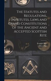 Cover image for The Statutes and Regulations, Institutes, Laws and Grand Constitutions of the Ancient and Accepted Scottish Rite