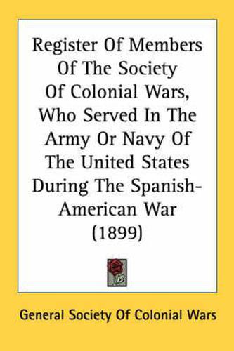 Register of Members of the Society of Colonial Wars, Who Served in the Army or Navy of the United States During the Spanish-American War (1899)