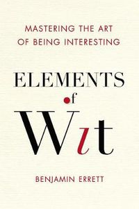 Cover image for Elements Of Wit: Mastering the Art of Being Interesting