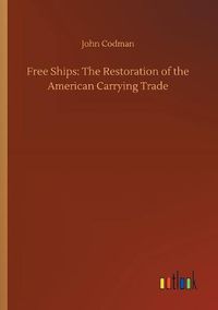 Cover image for Free Ships: The Restoration of the American Carrying Trade