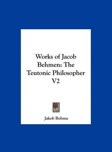 Works of Jacob Behmen: The Teutonic Philosopher V2