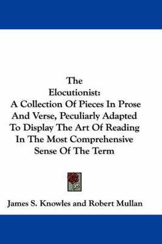 Cover image for The Elocutionist: A Collection of Pieces in Prose and Verse, Peculiarly Adapted to Display the Art of Reading in the Most Comprehensive Sense of the Term
